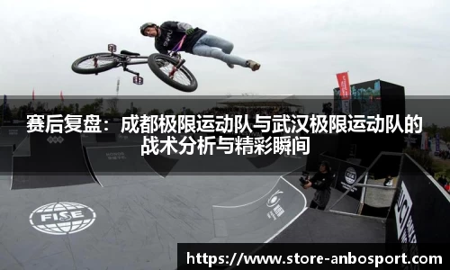 赛后复盘：成都极限运动队与武汉极限运动队的战术分析与精彩瞬间